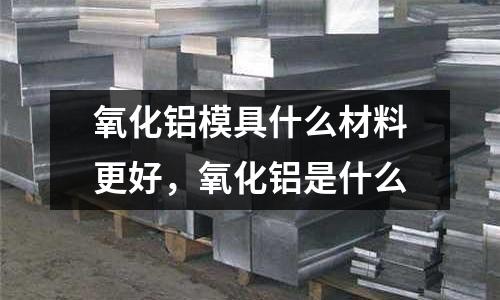 氧化鋁模具什么材料更好，氧化鋁是什么