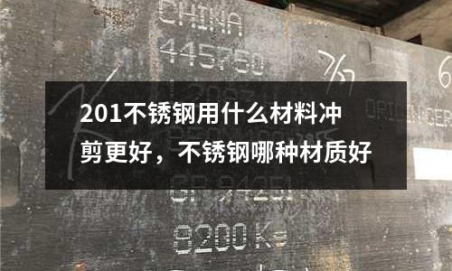 201不銹鋼用什么材料沖剪更好，不銹鋼哪種材質好