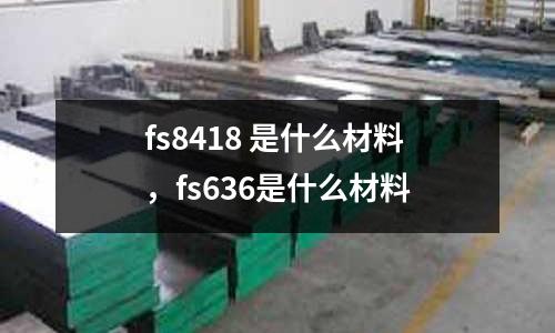 fs8418 是什么材料，fs636是什么材料