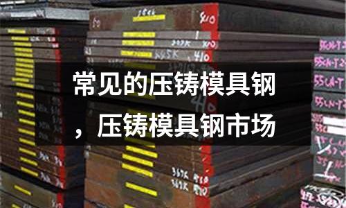 常見的壓鑄模具鋼，壓鑄模具鋼市場