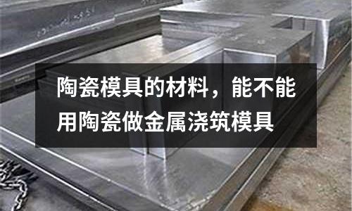 陶瓷模具的材料，能不能用陶瓷做金屬澆筑模具