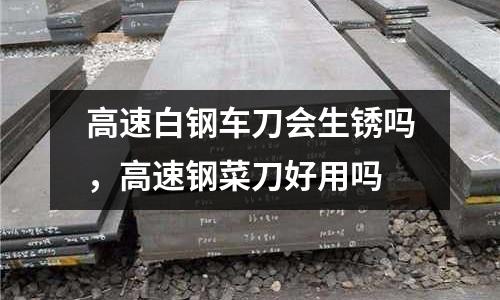 高速白鋼車刀會生銹嗎，高速鋼菜刀好用嗎