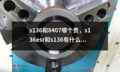 s136和8407哪個貴，s136esr和s136有什么區別