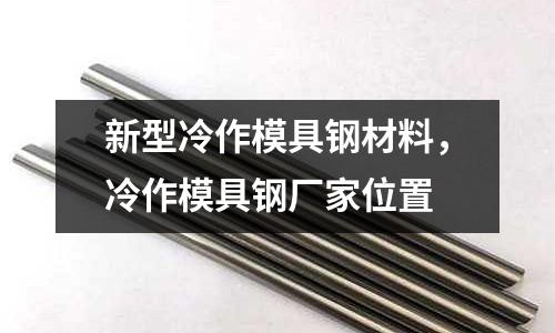 新型冷作模具鋼材料，冷作模具鋼廠家位置