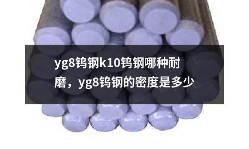 yg8鎢鋼k10鎢鋼哪種耐磨，yg8鎢鋼的密度是多少