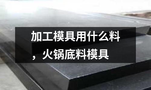 加工模具用什么料，火鍋底料模具