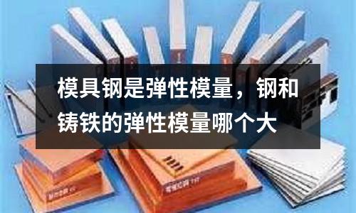 模具鋼是彈性模量，鋼和鑄鐵的彈性模量哪個大