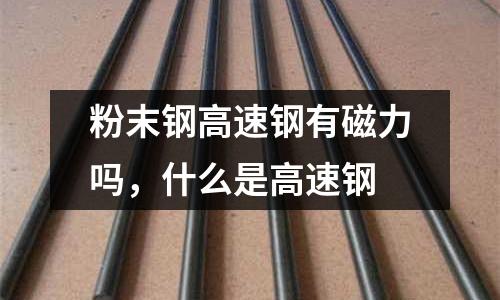 粉末鋼高速鋼有磁力嗎，什么是高速鋼