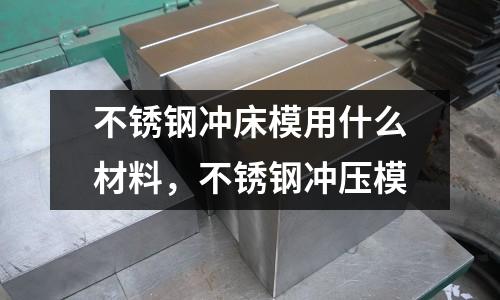 不銹鋼沖床模用什么材料，不銹鋼沖壓模