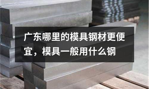 廣東哪里的模具鋼材更便宜，模具一般用什么鋼