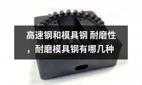高速鋼和模具鋼 耐磨性，耐磨模具鋼有哪幾種