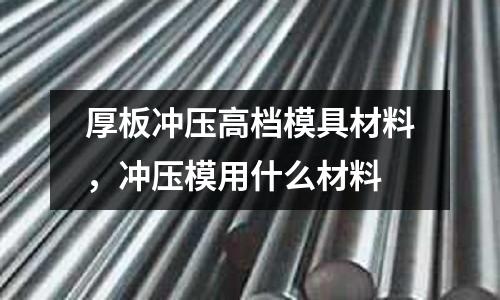 厚板沖壓高檔模具材料，沖壓模用什么材料