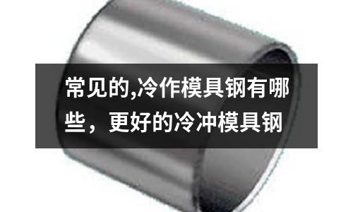 常見的,冷作模具鋼有哪些，更好的冷沖模具鋼