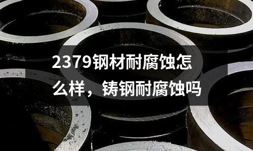 2379鋼材耐腐蝕怎么樣，鑄鋼耐腐蝕嗎