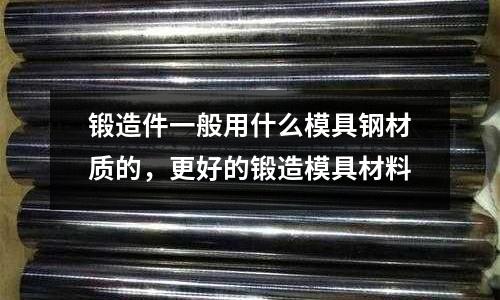 鍛造件一般用什么模具鋼材質的，更好的鍛造模具材料