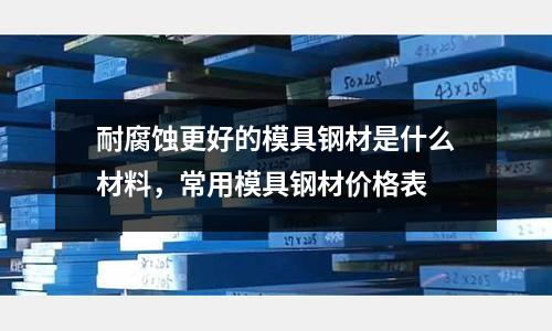 耐腐蝕更好的模具鋼材是什么材料，常用模具鋼材價格表