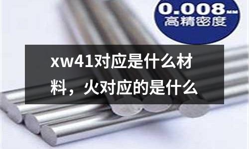 xw41對應(yīng)是什么材料，火對應(yīng)的是什么