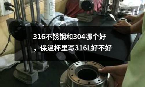 316不銹鋼和304哪個(gè)好，保溫杯里寫(xiě)316L好不好