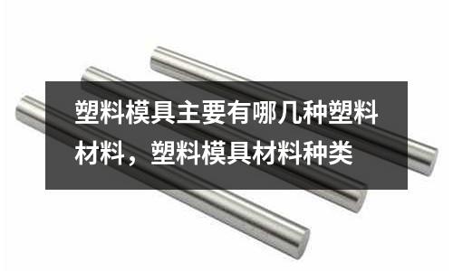 塑料模具主要有哪幾種塑料材料，塑料模具材料種類