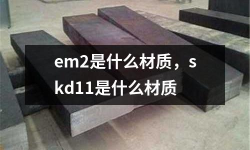 em2是什么材質(zhì)，skd11是什么材質(zhì)