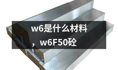 w6是什么材料，w6F50砼