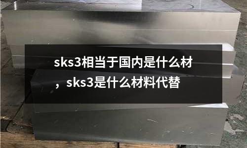 sks3相當于國內是什么材，sks3是什么材料代替