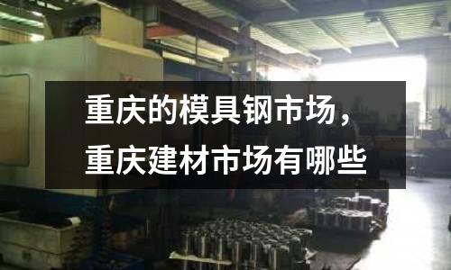 重慶的模具鋼市場，重慶建材市場有哪些