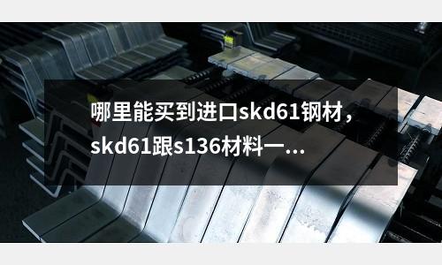 哪里能買到進口skd61鋼材，skd61跟s136材料一樣嗎