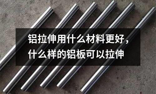 鋁拉伸用什么材料更好，什么樣的鋁板可以拉伸