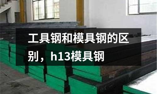 工具鋼和模具鋼的區(qū)別，h13模具鋼