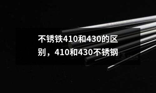 不銹鐵410和430的區別，410和430不銹鋼