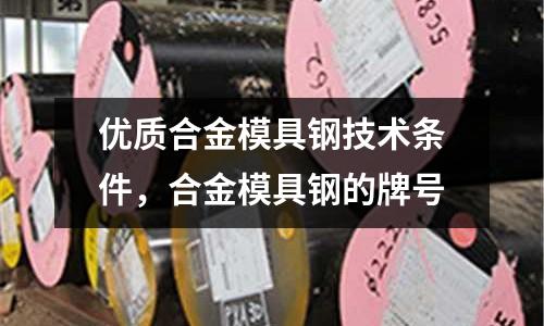 優(yōu)質(zhì)合金模具鋼技術(shù)條件，合金模具鋼的牌號