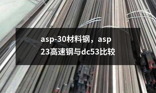 asp-30材料鋼，asp23高速鋼與dc53比較