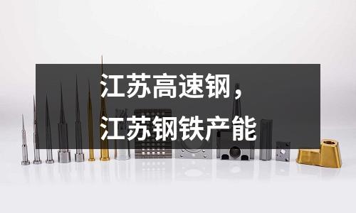 江蘇高速鋼，江蘇鋼鐵產能