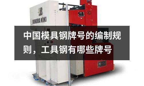 中國模具鋼牌號的編制規則，工具鋼有哪些牌號