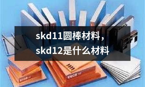 skd11圓棒材料，skd12是什么材料