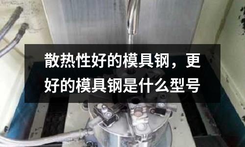 散熱性好的模具鋼，更好的模具鋼是什么型號