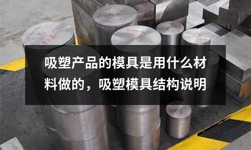 吸塑產(chǎn)品的模具是用什么材料做的，吸塑模具結(jié)構(gòu)說(shuō)明