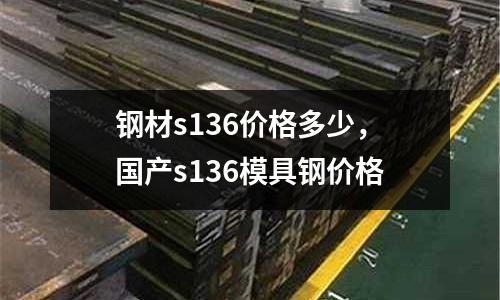 鋼材s136價(jià)格多少，國(guó)產(chǎn)s136模具鋼價(jià)格