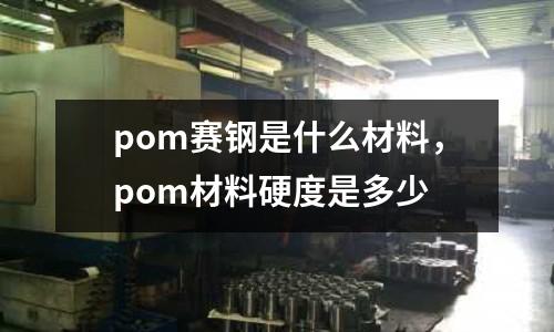pom賽鋼是什么材料，pom材料硬度是多少