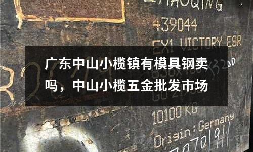 廣東中山小欖鎮(zhèn)有模具鋼賣(mài)嗎，中山小欖五金批發(fā)市場(chǎng)