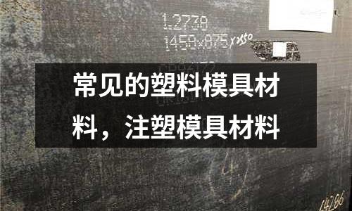 常見(jiàn)的塑料模具材料，注塑模具材料