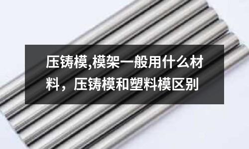 壓鑄模,模架一般用什么材料，壓鑄模和塑料模區(qū)別