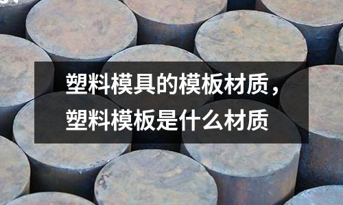 塑料模具的模板材質(zhì)，塑料模板是什么材質(zhì)