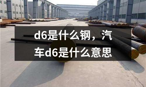 d6是什么鋼，汽車(chē)d6是什么意思