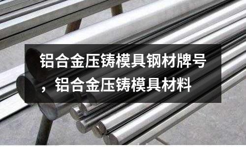 鋁合金壓鑄模具鋼材牌號，鋁合金壓鑄模具材料