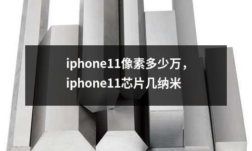 iphone11像素多少萬，iphone11芯片幾納米