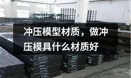 沖壓模型材質，做沖壓模具什么材質好