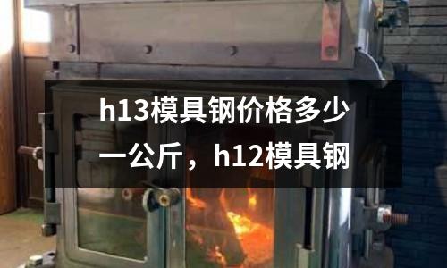 h13模具鋼價格多少一公斤，h12模具鋼