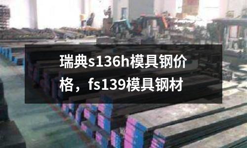 瑞典s136h模具鋼價(jià)格，fs139模具鋼材
